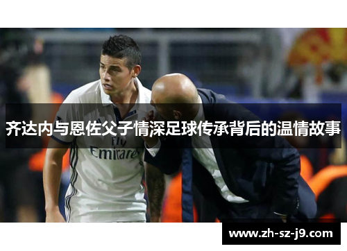 齐达内与恩佐父子情深足球传承背后的温情故事 齐达内与恩佐父子情深足球传承背后的温情故事
