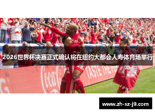 2026世界杯决赛正式确认将在纽约大都会人寿体育场举行 2026世界杯决赛正式确认将在纽约大都会人寿体育场举行