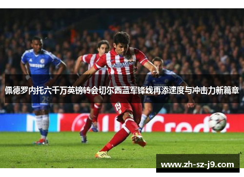 佩德罗内托六千万英镑转会切尔西蓝军锋线再添速度与冲击力新篇章