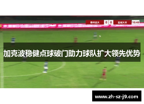 加克波稳健点球破门助力球队扩大领先优势 加克波稳健点球破门助力球队扩大领先优势