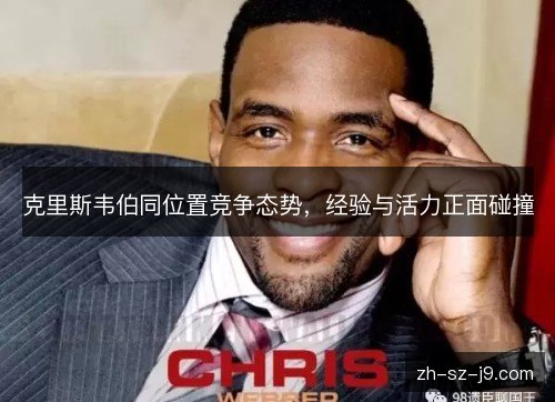 克里斯韦伯同位置竞争态势,经验与活力正面碰撞 克里斯韦伯同位置竞争态势,经验与活力正面碰撞