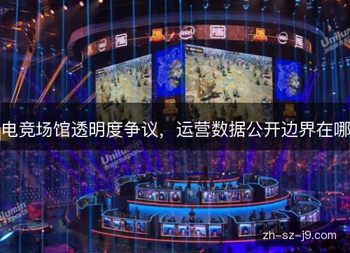 电竞场馆透明度争议,运营数据公开边界在哪 电竞场馆透明度争议,运营数据公开边界在哪