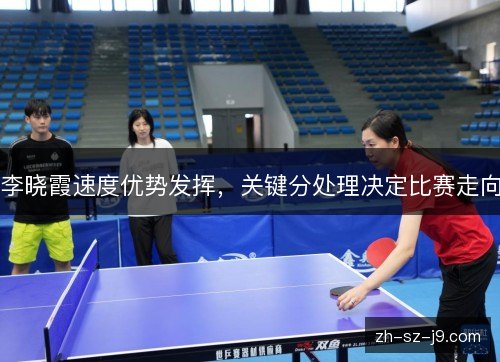 李晓霞速度优势发挥，关键分处理决定比赛走向