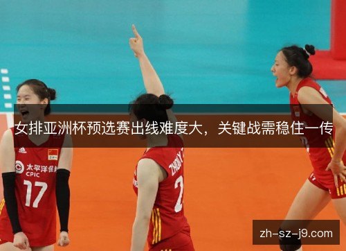 女排亚洲杯预选赛出线难度大，关键战需稳住一传